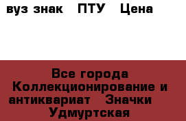 1.1) вуз знак : ПТУ › Цена ­ 189 - Все города Коллекционирование и антиквариат » Значки   . Удмуртская респ.,Глазов г.